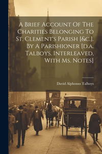 Brief Account Of The Charities Belonging To St. Clement's Parish [&c.]. By A Parishioner [d.a. Talboys. Interleaved, With Ms. Notes]