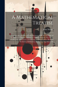 Mathematical Treatise: Containing a System of Conic-Sections; With the Doctrine of Fluxions and Fluents, Applied to Various Subjects; Viz. to the Finding the Maximums and 