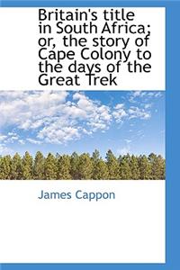 Britain's Title in South Africa; Or, the Story of Cape Colony to the Days of the Great Trek