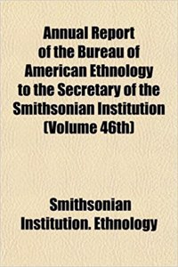 Annual Report of the Bureau of American Ethnology to the Secretary of the Smithsonian Institution (Volume 46th)