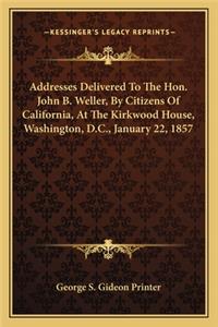 Addresses Delivered To The Hon. John B. Weller, By Citizens Of California, At The Kirkwood House, Washington, D.C., January 22, 1857