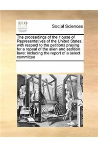 The proceedings of the House of Representatives of the United States, with respect to the petitions praying for a repeal of the alien and sedition laws