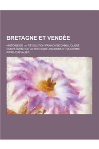 Bretagne Et Vendee; Histoire de la Revolution Francaise Dans L'Ouest. Complement de la Bretagne Ancienne Et Moderne