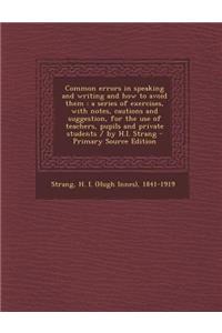 Common Errors in Speaking and Writing and How to Avoid Them: A Series of Exercises, with Notes, Cautions and Suggestion, for the Use of Teachers, Pupils and Private Students / By H.I. Strang