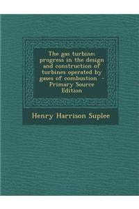 The Gas Turbine; Progress in the Design and Construction of Turbines Operated by Gases of Combustion