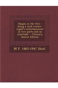 Shapes in the Fire: Being a Mid-Winter-Night's Entertainment in Two Parts and an Interlude