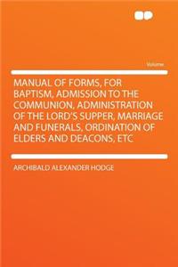 Manual of Forms, for Baptism, Admission to the Communion, Administration of the Lord's Supper, Marriage and Funerals, Ordination of Elders and Deacons, Etc