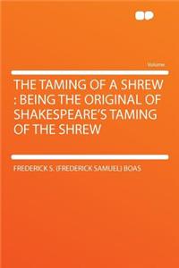 The Taming of a Shrew: Being the Original of Shakespeare's Taming of the Shrew
