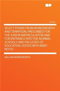 Select Poems from Wordsworth and Tennyson; Prescribed for the Junior Matriculation and for Entrance Into the Normal Schools and Faculties of Education. Edited with Brief Notes