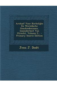 Archief Voor Kerkelijke En Wereldsche Geschiedenissen, Inzonderheit Van Utrecht, Volume 5...
