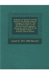 Catalogue of Sanskrit and Pali Books in the British Museum. Catalogue of Sanskrit, Pali, and Prakrit Books in the British Museum Acquired During the Years 1876-92. by Cecil Bendall Volume 1 - Primary Source Edition