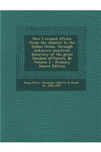 How I Crossed Africa: From the Atlantic to the Indian Ocean, Through Unknown Countries; Discovery of the Great Zambesi Affluents, &C Volume