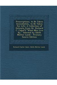 Prescriptions, to Be Taken Immediately, to Be Taken for Life: A Collection of Extracts from Dr. Richard C. Cabot's What Men Live By, Selected by Edith