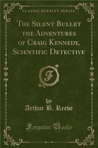 The Silent Bullet the Adventures of Craig Kennedy, Scientific Detective (Classic Reprint)