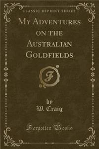 My Adventures on the Australian Goldfields (Classic Reprint)