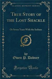 True Story of the Lost Shackle: Or Seven Years with the Indians (Classic Reprint)