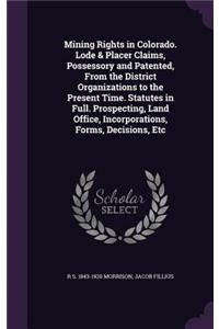 Mining Rights in Colorado. Lode & Placer Claims, Possessory and Patented, From the District Organizations to the Present Time. Statutes in Full. Prospecting, Land Office, Incorporations, Forms, Decisions, Etc