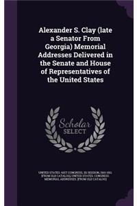 Alexander S. Clay (late a Senator From Georgia) Memorial Addresses Delivered in the Senate and House of Representatives of the United States
