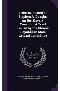 Political Record of Stephen A. Douglas on the Slavery Question. A Tract Issued by the Illinois Republican State Central Committee