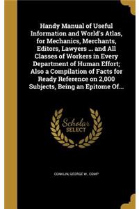 Handy Manual of Useful Information and World's Atlas, for Mechanics, Merchants, Editors, Lawyers ... and All Classes of Workers in Every Department of Human Effort; Also a Compilation of Facts for Ready Reference on 2,000 Subjects, Being an Epitome