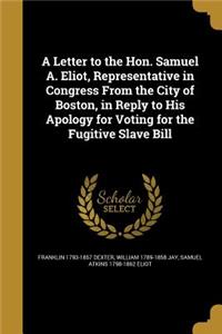 A Letter to the Hon. Samuel A. Eliot, Representative in Congress From the City of Boston, in Reply to His Apology for Voting for the Fugitive Slave Bill