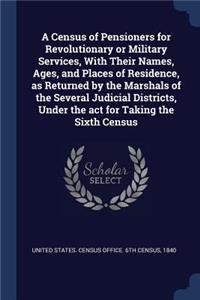 A Census of Pensioners for Revolutionary or Military Services, With Their Names, Ages, and Places of Residence, as Returned by the Marshals of the Several Judicial Districts, Under the act for Taking the Sixth Census