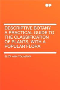 Descriptive Botany. a Practical Guide to the Classification of Plants, with a Popular Flora