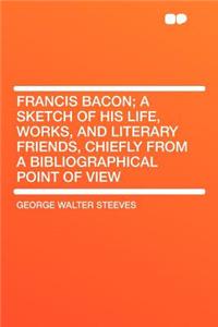 Francis Bacon; A Sketch of His Life, Works, and Literary Friends, Chiefly from a Bibliographical Point of View