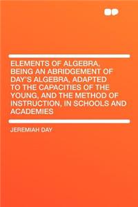 Elements of Algebra, Being an Abridgement of Day's Algebra, Adapted to the Capacities of the Young, and the Method of Instruction, in Schools and Academies