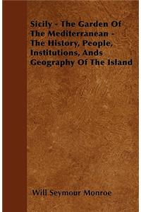 Sicily - The Garden Of The Mediterranean - The History, People, Institutions, Ands Geography Of The Island