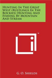Hunting In The Great West (Rustlings In The Rockies) Hunting And Fishing By Mountain And Stream