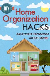 DIY Home Organization Hacks - How to Clean Up Your Household Efficiently and Fast