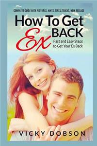 How to Get Ex Back: Fast and Easy Steps to Get Your Ex Back: Fast and Easy Steps to Get Your Ex Back