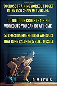 Cross Training Bundle: 3 Books in 1 Includes Top 50 Cross Training Workouts, Top 50 Cross Training Workouts You Can Do at Home & Top 50 Kettlebell Cross Training Workouts