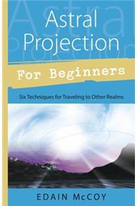 Astral Projection for Beginners: Learn Several Techniques to Gain a Broad Awareness of Other Realms of Existence