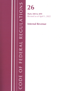 Code of Federal Regulations, Title 26 Internal Revenue 300-499, Revised as of April 1, 2022