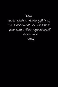 You are doing everything to become a better person for yourself and for us.