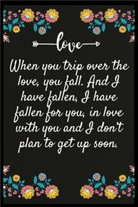 When you trip over the love, you fall. And I have fallen, I have fallen for you, in love with you and I don't plan to get up soon.