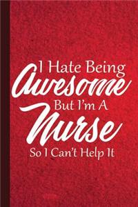 I Hate Being Awesome But I'm a Nurse So I Can't Help It