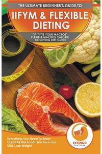 IIFYM & Flexible Dieting: The Ultimate Beginner's If It Fits Your Macros Flexible Macros Calorie Counting Diet Guide - Everything You Need To Know To Eat All The Foods You Lo