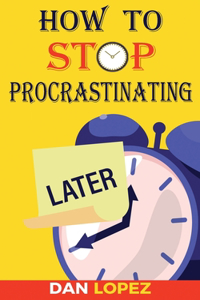 How to Stop Procrastinating: Developing Discipline With Hacks, Case Studies, Apps and Tools That Can Help Fight Procrastination and Get More Done in Less Time: Includes Step By 