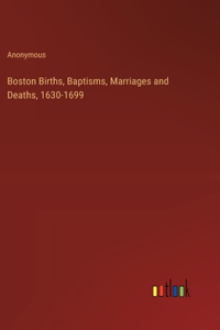 Boston Births, Baptisms, Marriages and Deaths, 1630-1699