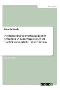 Die Bedeutung traumapädagogischer Kenntnisse in Kindertagesstätten im Hinblick auf mögliche Interventionen