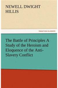The Battle of Principles a Study of the Heroism and Eloquence of the Anti-Slavery Conflict