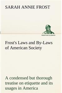 Frost's Laws and By-Laws of American Society A condensed but thorough treatise on etiquette and its usages in America, containing plain and reliable directions for deportment in every situation in life.