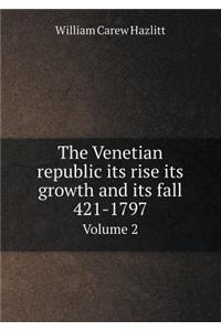 The Venetian Republic Its Rise Its Growth and Its Fall 421-1797 Volume 2