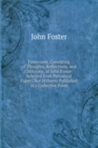 Fosteriana, Consisting of Thoughts, Reflections, and Criticisms, of John Foster: Selected from Periodical Papers Not Hitherto Published in a Collective Form