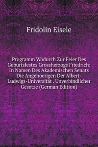 Programm Wodurch Zur Feier Des Geburtsfestes Grossherzogs Friedrich: In Namen Des Akademischen Senats Die Angehoerigen Der Albert-Ludwigs-Universitat . Unverbindlicher Gesetze (German Edition)