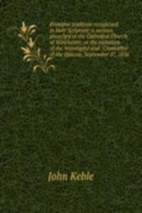 Primitive tradition recognised in Holy Scripture: a sermon preached in the Cathedral Church of Winchester, at the visitation of the Worshipful and . Chancellor of the Diocese, September 27, 1836