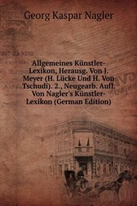 Allgemeines Kunstler-Lexikon, Herausg. Von J. Meyer (H. Lucke Und H. Von Tschudi). 2., Neugearb. Aufl. Von Nagler's Kunstler-Lexikon (German Edition)
